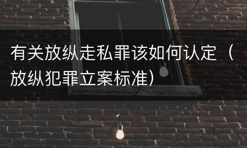 有关放纵走私罪该如何认定（放纵犯罪立案标准）