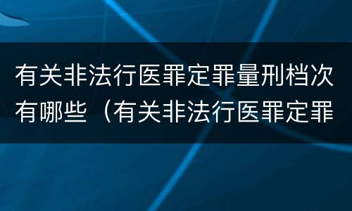 有关非法行医罪定罪量刑档次有哪些（有关非法行医罪定罪量刑档次有哪些规定）