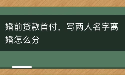 婚前贷款首付，写两人名字离婚怎么分