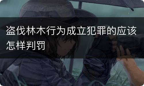 盗伐林木行为成立犯罪的应该怎样判罚