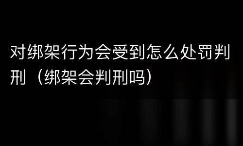 对绑架行为会受到怎么处罚判刑（绑架会判刑吗）