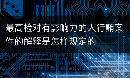 最高检对有影响力的人行贿案件的解释是怎样规定的