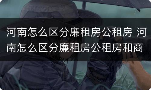河南怎么区分廉租房公租房 河南怎么区分廉租房公租房和商品房