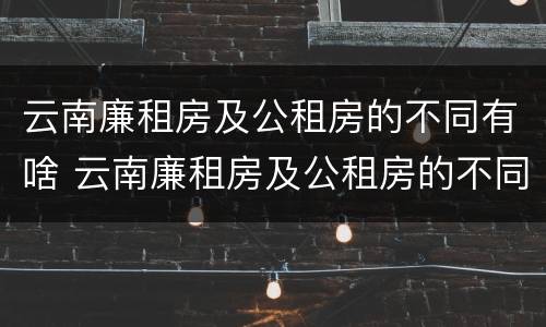 云南廉租房及公租房的不同有啥 云南廉租房及公租房的不同有啥区别