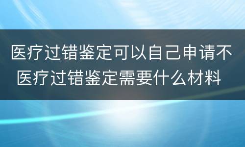 医疗过错鉴定可以自己申请不 医疗过错鉴定需要什么材料
