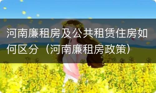 河南廉租房及公共租赁住房如何区分（河南廉租房政策）