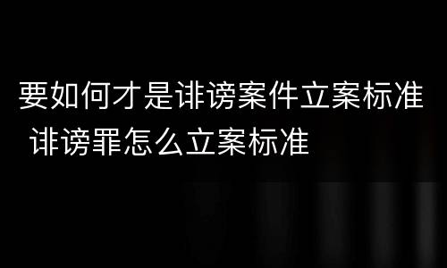 要如何才是诽谤案件立案标准 诽谤罪怎么立案标准