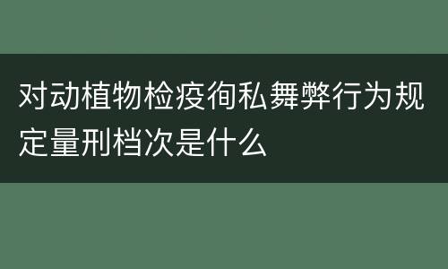 对动植物检疫徇私舞弊行为规定量刑档次是什么