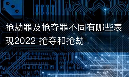 抢劫罪及抢夺罪不同有哪些表现2022 抢夺和抢劫