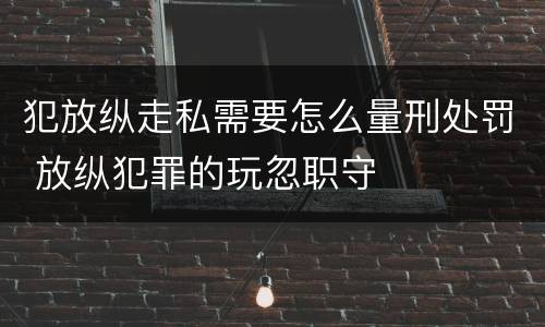 犯放纵走私需要怎么量刑处罚 放纵犯罪的玩忽职守