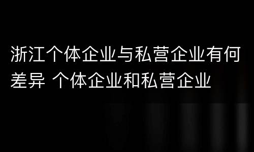浙江个体企业与私营企业有何差异 个体企业和私营企业