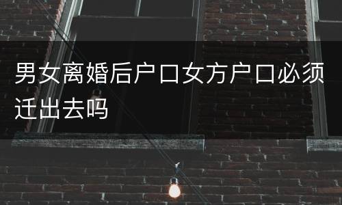 男女离婚后户口女方户口必须迁出去吗