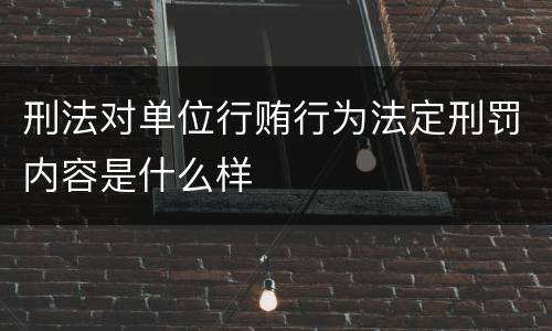 刑法对单位行贿行为法定刑罚内容是什么样