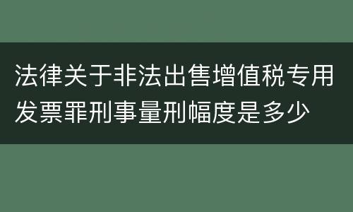 法律关于非法出售增值税专用发票罪刑事量刑幅度是多少