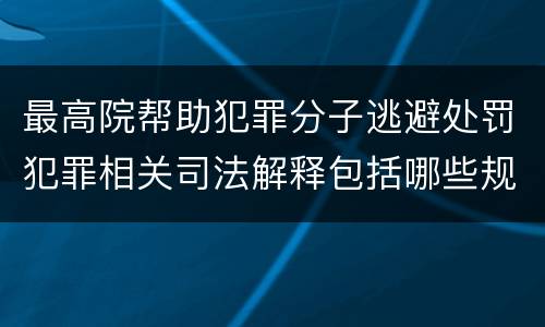 最高院帮助犯罪分子逃避处罚犯罪相关司法解释包括哪些规定