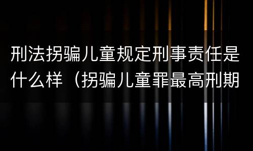 刑法拐骗儿童规定刑事责任是什么样（拐骗儿童罪最高刑期）