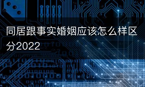 同居跟事实婚姻应该怎么样区分2022