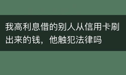 我高利息借的别人从信用卡刷出来的钱,他触犯法律吗