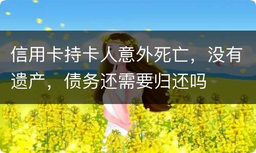 信用卡持卡人意外死亡，没有遗产，债务还需要归还吗