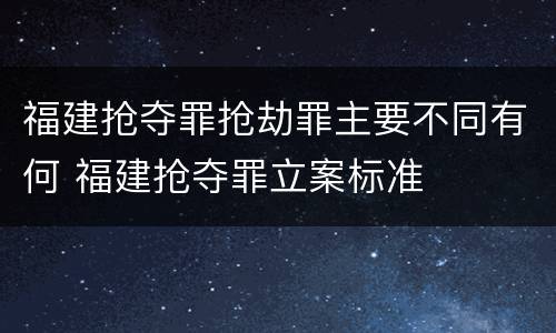 福建抢夺罪抢劫罪主要不同有何 福建抢夺罪立案标准