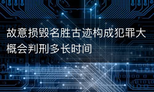 故意损毁名胜古迹构成犯罪大概会判刑多长时间