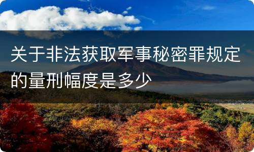 关于非法获取军事秘密罪规定的量刑幅度是多少