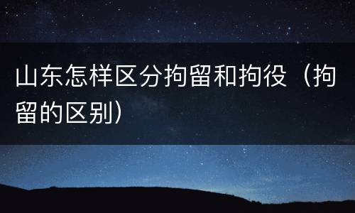 山东怎样区分拘留和拘役（拘留的区别）