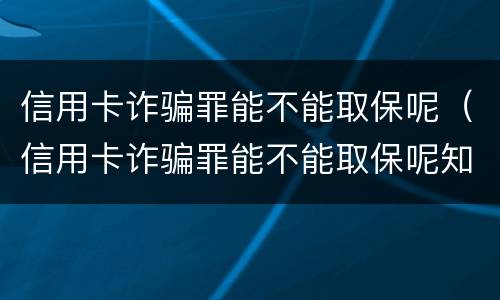 信用卡诈骗罪能不能取保呢（信用卡诈骗罪能不能取保呢知乎）