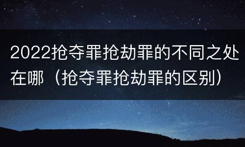 2022抢夺罪抢劫罪的不同之处在哪（抢夺罪抢劫罪的区别）