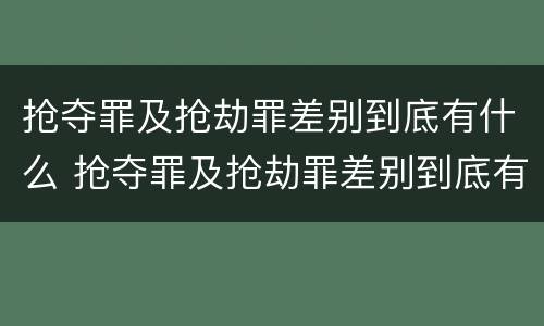 抢夺罪及抢劫罪差别到底有什么 抢夺罪及抢劫罪差别到底有什么不同