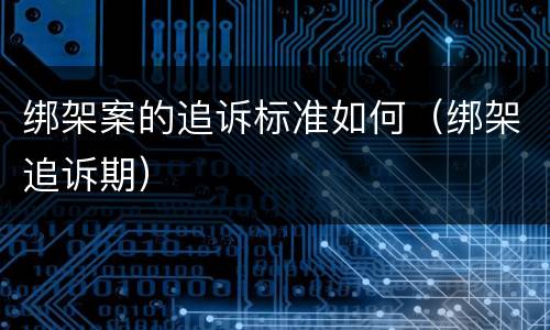 绑架案的追诉标准如何（绑架追诉期）