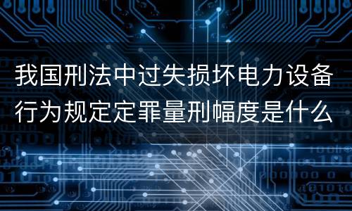 我国刑法中过失损坏电力设备行为规定定罪量刑幅度是什么