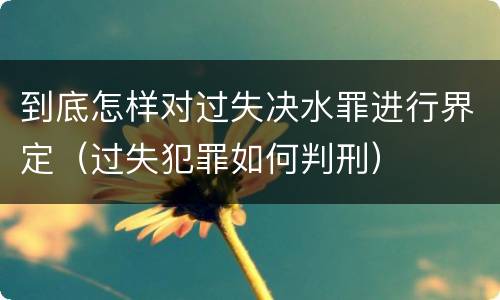 到底怎样对过失决水罪进行界定（过失犯罪如何判刑）