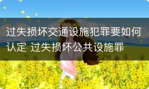 过失损坏交通设施犯罪要如何认定 过失损坏公共设施罪