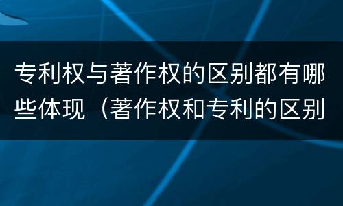 专利权与著作权的区别都有哪些体现（著作权和专利的区别）