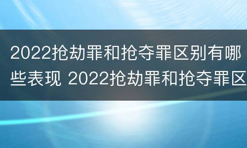2022抢劫罪和抢夺罪区别有哪些表现 2022抢劫罪和抢夺罪区别有哪些表现呢
