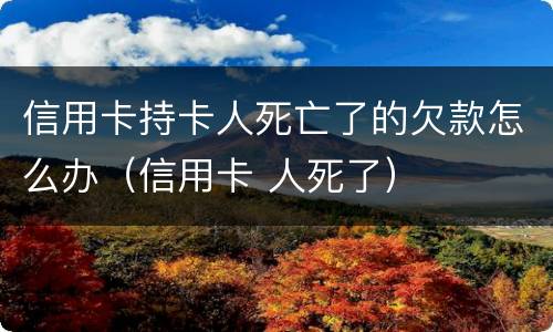 信用卡持卡人死亡了的欠款怎么办（信用卡 人死了）