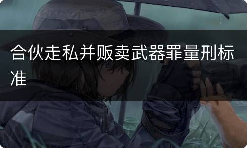 合伙走私并贩卖武器罪量刑标准