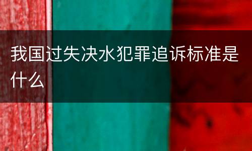 我国过失决水犯罪追诉标准是什么