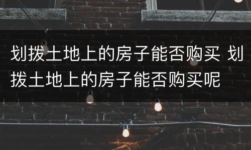 划拨土地上的房子能否购买 划拨土地上的房子能否购买呢