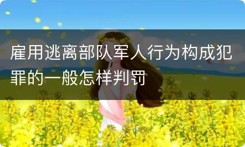 雇用逃离部队军人行为构成犯罪的一般怎样判罚