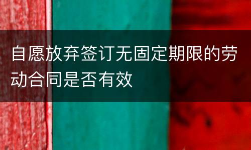 自愿放弃签订无固定期限的劳动合同是否有效