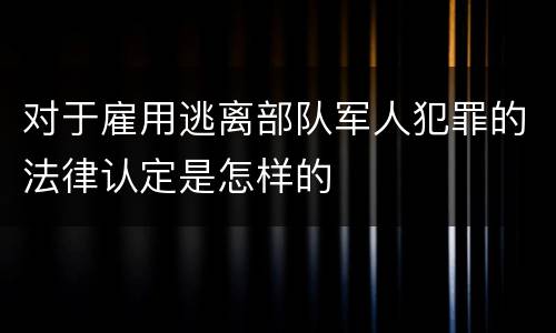 对于雇用逃离部队军人犯罪的法律认定是怎样的