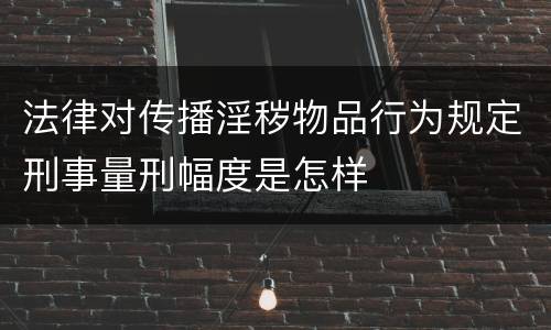 法律对传播淫秽物品行为规定刑事量刑幅度是怎样