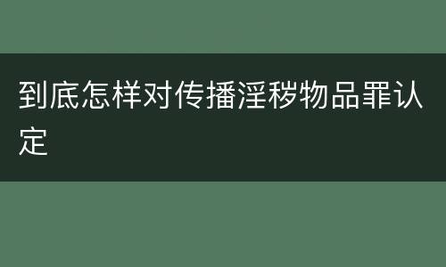 到底怎样对传播淫秽物品罪认定