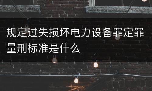 规定过失损坏电力设备罪定罪量刑标准是什么