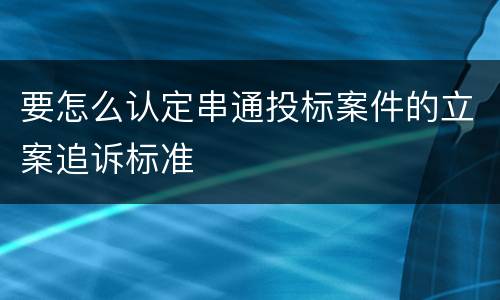 要怎么认定串通投标案件的立案追诉标准