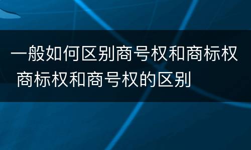 一般如何区别商号权和商标权 商标权和商号权的区别