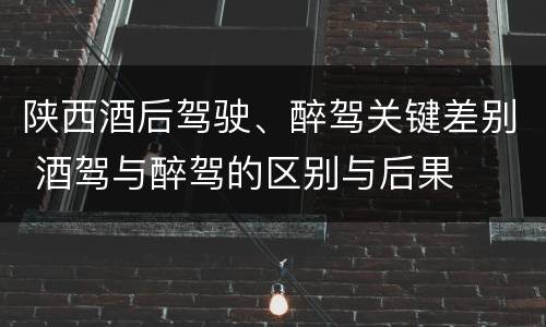 陕西酒后驾驶、醉驾关键差别 酒驾与醉驾的区别与后果