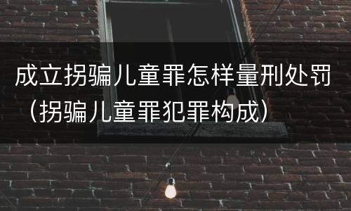 成立拐骗儿童罪怎样量刑处罚（拐骗儿童罪犯罪构成）